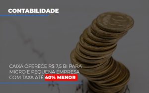 Caixa Oferece 75 Bi Para Micro E Pequena Empresa Com Taxa Ate 40 Menor Contabilidade - Escritório de Contabilidade em Ilhéus - BA - Organize Contabilidade Consultiva