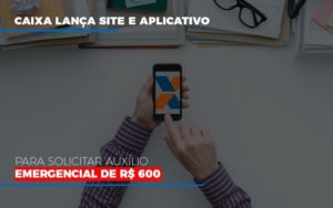 Caixa Lanca Site E Aplicativo Para Solicitar Auxilio Emergencial De Rs 600 Contabilidade - Escritório de Contabilidade em Ilhéus - BA - Organize Contabilidade Consultiva