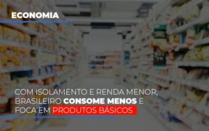 Com O Isolamento E Renda Menor Brasileiro Consome Menos E Foca Em Produtos Basicos Contabilidade - Escritório de Contabilidade em Ilhéus - BA - Organize Contabilidade Consultiva