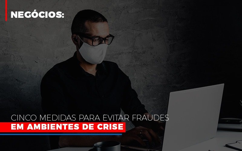 Negocios Cinco Medidas Para Evitar Fraudes Em Ambientes De Crise Contabilidade - Escritório de Contabilidade em Ilhéus - BA - Organize Contabilidade Consultiva