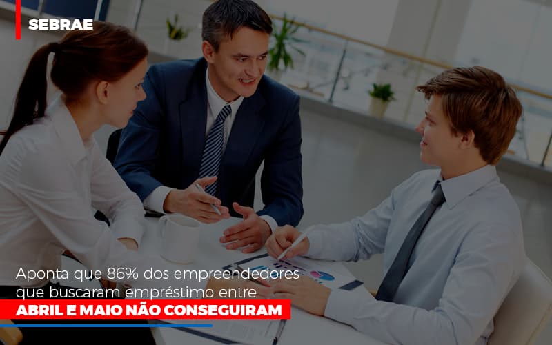 Sebrae Aponta Que 86 Dos Empreendedores Que Buscaram Emprestimo Entre Abril E Maio Nao Conseguiram - Escritório de Contabilidade em Ilhéus - BA - Organize Contabilidade Consultiva