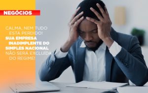 Calma Nem Tudo Esta Perdido Sua Empresa Inadimplente Do Simples Nacional Nao Sera Excluida Do Simples - Escritório de Contabilidade em Ilhéus - BA - Organize Contabilidade Consultiva