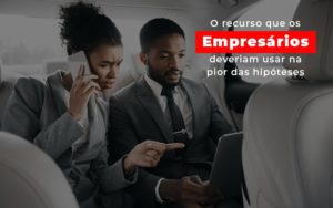 O Recurso Que Os Empresarios Deveriam Usar Na Pior Das Hipoteses - Escritório de Contabilidade em Ilhéus - BA - Organize Contabilidade Consultiva