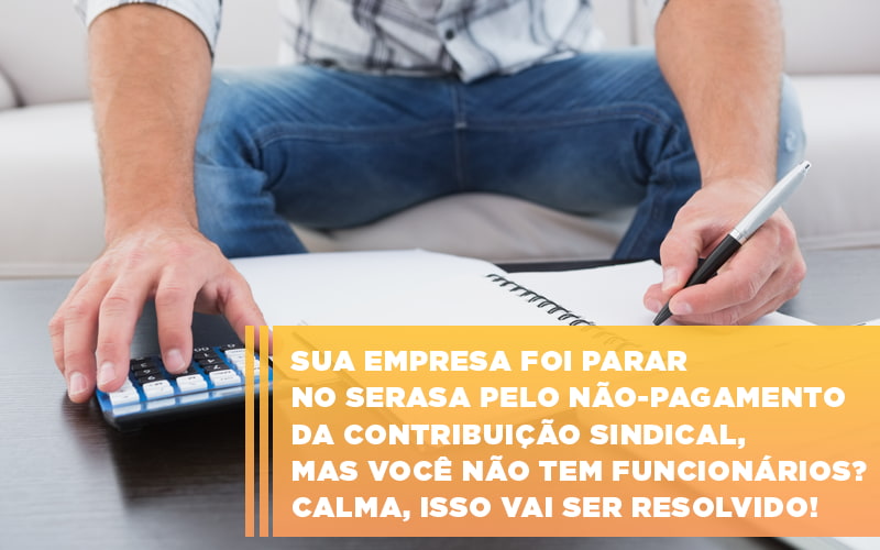 Sua Empresa Foi Parar No Serasa Pelo Nao Pagamento Da Contribuicao Sindical Mas Voce Nao Tem Funcionarios Calma Isso Vai Ser Resolvido - Escritório de Contabilidade em Ilhéus - BA - Organize Contabilidade Consultiva