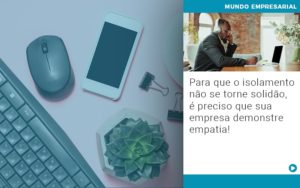 Para Que O Isolamento Nao Se Torne Solidao E Preciso Que Sua Empresa Demonstre Empatia - Escritório de Contabilidade em Ilhéus - BA - Organize Contabilidade Consultiva