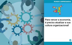 Para Vencer A Economia E Preciso Atualizar A Sua Cultura Organizacional - Escritório de Contabilidade em Ilhéus - BA - Organize Contabilidade Consultiva