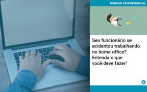 Seu Funcionario Se Acidentou Trabalhando No Home Office Entenda O Que Voce Pode Fazer Abrir Empresa Simples - Escritório de Contabilidade em Ilhéus - BA - Organize Contabilidade Consultiva